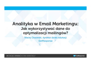 Analityka w Email Marketingu:
Jak wykorzystywać dane do
optymalizacji mailingów?
Maciej Ossowski, dyrektor działu edukacji"
GetResponse"
 