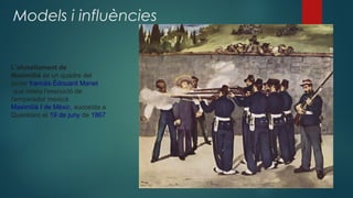 Models i influències
L'afusellament de
Maximilià és un quadre del 
pintor francès Édouard Manet
 que relata l'execució de 
l'emperador mexicà 
Maximilià I de Mèxic, succeïda a 
Querétaro el 19 de juny de 1867
 