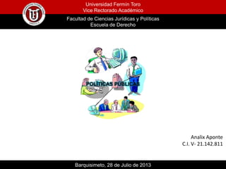 Universidad Fermín Toro
Vice Rectorado Académico
Facultad de Ciencias Jurídicas y Políticas
Escuela de Derecho
Barquisimeto, 28 de Julio de 2013
Analix Aponte
C.I. V- 21.142.811
POLÍTICAS PÚBLICAS
 