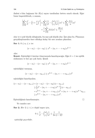 184 10. Euler Sabiti ve exp Fonksiyonu
ifadesi n’den ba˘gımsız bir B(x) sayısı tarafından ¨ustten sınırlı olacak. E˘ger
bunu ba¸sarabilirsek, o zaman,
n∑
i=0
xi
i!
−
(
1 +
x
n
)n
≤
n∑
i=2
1
i!
−
(
n
i
)
1
ni
|x|i
≤
n∑
i=2
f(i)
n
|x|i
=
1
n
n∑
i=2
f(i)|x|i
≤
B(x)
n
olur ve n ¸cok b¨uy¨uk oldu˘gunda, bu sayı ¸cok k¨u¸c¨uk olur. ˙I¸ste plan bu. Planımızı
ger¸cekle¸stirmeden ¨once olduk¸ca kolay bir savı aradan ¸cıkaralım.
Sav 1. 0 ≤ ai ≤ x ise
(x − a1) · · · (x − ak) ≥ xk
− (a1 + · · · + ak) xk−1
olur.
Kanıt: E¸sitsizli˘gi k ¨uzerine t¨umevarımla kanıtlayaca˘gız. E˘ger k = 1 ise e¸sitlik
s¨ozkonusu ve her ¸sey ¸cok bariz. S¸imdi
(x − a1) · · · (x − ak) ≥ xk
− (a1 + · · · + ak) xk−1
e¸sitsizli˘gini varsayıp,
(x − a1) · · · (x − ak+1) ≥ xk+1
− (a1 + · · · + ak+1) xk
e¸sitsizli˘gini kanıtlayalım.
(x − a1) · · · (x − ak+1) = (x − a1) · · · (x − ak) (x − ak+1)
≥
(
xk
− (a1 + · · · + ak) xk−1
)
(x − ak+1)
= xk+1
− (a1 + · · · + ak+1) xk
+ (a1 + · · · + ak) xk−1
ak+1
≥ xk+1
− (a1 + · · · + ak+1) xk
.
E¸sitsizli˘gimiz kanıtlanmı¸stır.
Ve canalıcı sav:
Sav 2. Her 2 ≤ i ≤ n do˘gal sayısı i¸cin,
0 ≤
1
i!
−
(
n
i
)
1
ni
≤
1
2n
1
(i − 2)!
e¸sitsizli˘gi ge¸cerlidir.
 