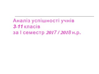 Аналіз успішності учнів
3-11 класів
за І семестр 2017 / 2018 . .н р
 