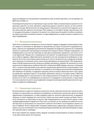 11
2. Резултати од истражувањето на отвореноста на државните органи
цена на влијанието на регулативата е релевантен само за министерствата, а не на пример и за
ДКСК или за КЗД и сл.
Анализираните резултати се прикажани на два начини. Прво се презентирани оценките по ин-
дикатори, односно за секое прашање/ индикатор дадена е вкупната оценка за сите анализи-
рани институции. Дополнително, во овој документ прикажани се и резултатите одделно за се-
кое министерство, односно институции. Ова следење на состојбите од две перспективи, опш-
то за дадена ситуација, и конкретно за односот на секоја од институциите посебно, овозможу-
ва појасен преглед и зголемена можност за идентификување на недостатоците и можности за
идно подобрување.
2.1.4.	 Методолошки ограничувања
Пристапот за анализа на отвореноста на институциите содржи и одредени ограничувања. Име-
но, наодите се засновани на одговори на прашалници од страна на органите на државната уп-
рава, а притоа не е предвидена дополнителна проверка на тврдењата, односно не е направена
анализа со граѓанските организации за конкретните предлог-закони. Поради споредливост на
информациите со истите од Словенија, во ова прво истражување применета е во целост иста-
та методологија. Поради тоа, и покрај јасната поставеност на индикаторите, не беше возможно
да се избегне одреден субјективизам во одговорите или пак неизедначено разбирање на пра-
шањата. Исто така, како ограничување може да се смета и неможноста да се дојде до посакува-
ните податоци, на поинаков начин, освен преку одговарање на прашалникот. Ова предизвику-
ваше потреба од дополнителен напор да се добијат одговорите навреме. Во анализата не се вк-
лучени актите предложени од Министерството за финансии (МФ), бидејќи заклучно со 8 јануари
2013 г. не пристигнаа одговори на доставените прашалници. Дополнително ограничување е што
одговорите на прашањата во принцип се затворени и не се барани дополнителни информации
или примери. На пример, за одредено прашање може во пракса министерството само еднаш
да применило одредена мерка и тоа да биде забележано како да е постојана пракса. Меѓутоа,
имајќи предвид дека со оваа анализа се сака покрај оценката на отвореноста, да се влијае и на
јакнењето на свеста за подобрување на праксата и стандардите за вклучување, се одлучивме
и по ова прашање во целост да ја прифатиме понудената методологија без дополнителни про-
верки на дадените информации.
2.1.5.	 Терминолошки појаснувања
Во оваа анализа се користат термините граѓански сектор, граѓанско општество, граѓански орга-
низации и се однесуваат на поширокото разбирање на граѓанското општество, односно покрај
здруженијата и фондациите, се имаа предвид и другите чинители. Дополнително за одредени
прашања се имаат предвид сите засегнатите страни кои може имаат интерес да бидат вклуче-
ни во процесите на подготовка на закони. При определувањето на засегнатите страни, се има
предвид дефиницијата утврдена во Упатството за начинот на постапување во работата на ми-
нистерствата за вклучување на засегнатите страни во постапката за изготвување закони и со
таа се опфаќаат: бизнис-заедницата, невладини организации, здруженија и фондации, физички и
правнилицакоинакаковбилоначинможатдабидатзасегнатиодимплементацијатанапред-
лог-законот што се изготвува.
Исто така, поимите акт, предлог-закон, предлог за измени и дополнување на закон и множини-
те од овие поими имаат исто значење.
 