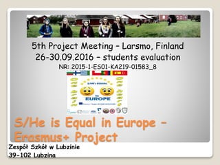 S/He is Equal in Europe –
Erasmus+ Project
5th Project Meeting – Larsmo, Finland
26-30.09.2016 – students evaluation
NR: 2015-1-ES01-KA219-01583_8
Zespół Szkół w Lubzinie
39-102 Lubzina
 
