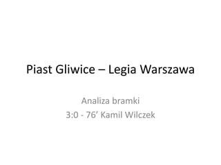 Piast Gliwice – Legia Warszawa 
Analiza bramki 
3:0 - 76’ Kamil Wilczek  