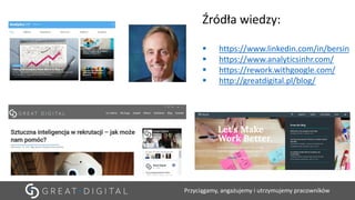 Przyciągamy, angażujemy i utrzymujemy pracowników
Źródła wiedzy:
▪ https://www.linkedin.com/in/bersin
▪ https://www.analyticsinhr.com/
▪ https://rework.withgoogle.com/
▪ http://greatdigital.pl/blog/
 