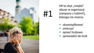 HR to zbyt „miękki”
obszar w organizacji
(związany z ludźmi!),
którego nie można:
▪ skwantyfikować
▪ zmierzyć
▪ opisać liczbowo
▪ sprowadzić do liczb
#1
 
