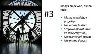 Kiedyś na pewno, ale na
razie:
▪ Mamy ważniejsze
projekty
▪ Nie mamy budżetu
▪ Szefowa akurat idzie
na macierzyński ;)
▪ Nie wiemy jak zacząć
▪ Nie mamy danych
#3
 