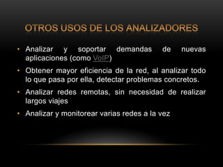 • Analizar y soportar demandas            de    nuevas
  aplicaciones (como VoIP)
• Obtener mayor eficiencia de la red, al analizar todo
  lo que pasa por ella, detectar problemas concretos.
• Analizar redes remotas, sin necesidad de realizar
  largos viajes
• Analizar y monitorear varias redes a la vez
 