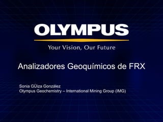 Analizadores Geoquímicos de FRX
Sonia GÜiza González
Olympus Geochemistry – International Mining Group (IMG)
 