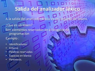 Salida del analizador léxicoA la salida del analizador léxico es un conjunto de tokens¿Que es un token?Son elementos reservados en el lenguaje de programacionEjemplo :IdentificadoresEnterosPalabras reservadasEspacios en blancoParentesis.