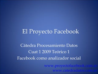 El Proyecto Facebook C átedra Procesamiento Datos Cuat 1 2009 Teórico 1 Facebook como analizador social www.proyectofacebook.com.ar www.catedradatos.com.ar 