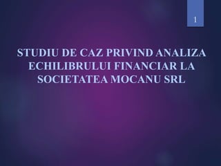 STUDIU DE CAZ PRIVIND ANALIZA
ECHILIBRULUI FINANCIAR LA
SOCIETATEA MOCANU SRL
1
 