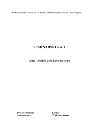 *Ovde unesite naziv Vaše škole , na primer Elektrotehnička škola Nikola Tesla, Zrenjanin
SEMINARSKI RAD
Tema : Analiza gepa kamatne stope
Profesor-mentor: Učenik:
*ime mentora *Vaše ime, razred
 