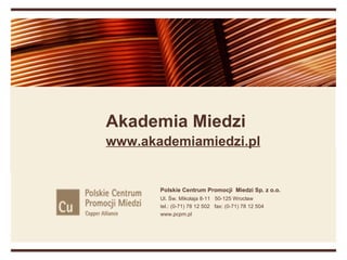 Akademia Miedzi
www.akademiamiedzi.pl


       Polskie Centrum Promocji Miedzi Sp. z o.o.
       Ul. Św. Mikołaja 8-11 50-125 Wrocław
       tel.: (0-71) 78 12 502 fax: (0-71) 78 12 504
       www.pcpm.pl
 
