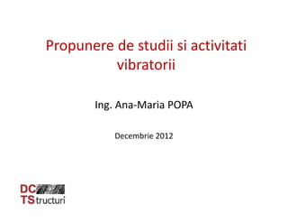 Propunere de studii si activitati
vibratorii
Ing. Ana‐Maria POPA
Decembrie 2012
 