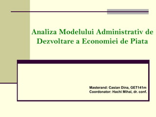 Analiza Modelului Administrativ de
Dezvoltare a Economiei de Piata
Masterand: Casian Dina, GET141m
Coordonator: Hachi Mihai, dr. conf.
 