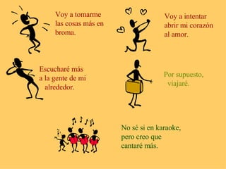 Voy a tomarme las cosas más en  broma. Voy a intentar abrir mi corazón al amor. Escucharé más a la gente de mi alrededor. Por supuesto, viajaré. No sé si en karaoke, pero creo que  cantaré más. 