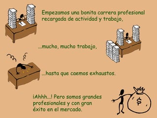 Empezamos una bonita carrera profesional recargada de actividad y trabajo, ...mucho, mucho trabajo, ...hasta que caemos exhaustos. ¡Ahhh...! Pero somos grandes  profesionales y con gran  éxito en el mercado. 