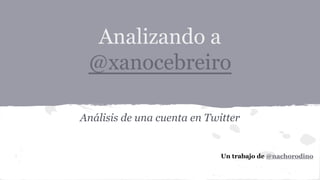 Analizando a
@xanocebreiro
Análisis de una cuenta en Twitter

Un trabajo de @nachorodino

 
