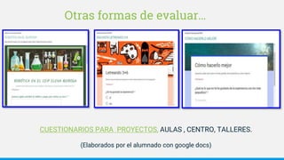 Otras formas de evaluar…
CUESTIONARIOS PARA PROYECTOS, AULAS , CENTRO, TALLERES.
(Elaborados por el alumnado con google docs)
 