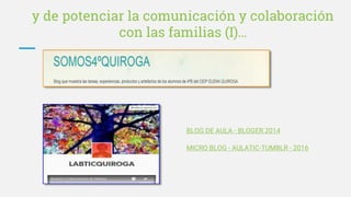 y de potenciar la comunicación y colaboración
con las familias (I)…
BLOG DE AULA - BLOGER 2014
MICRO BLOG - AULATIC-TUMBLR - 2016
 
