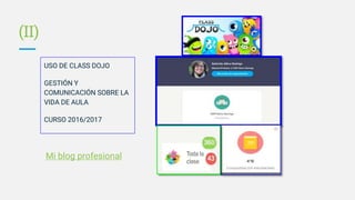 USO DE CLASS DOJO
GESTIÓN Y
COMUNICACIÓN SOBRE LA
VIDA DE AULA
CURSO 2016/2017
Mi blog profesional
(II)
 