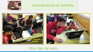 Otro tipo de aula…
Mi mesa de
trabajo Alumnos tutores/creadores
Acercándonos al contexto
 