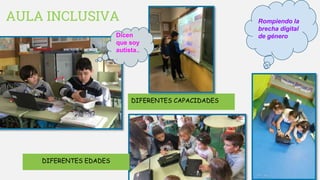 AULA INCLUSIVA
DIFERENTES CAPACIDADES
DIFERENTES EDADES
Rompiendo la
brecha digital
de géneroDicen
que soy
autista..
.
 