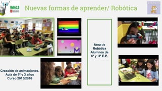 Nuevas formas de aprender/ Robótica
Creación de animaciones.
Aula de 6º y 3 años
Curso 2015/2016
Área de
Robótica
Alumnos de
6º y 3º E.P.
 