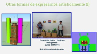 Otras formas de expresarnos artísticamente (I)
Fundación Botín: “Edificios
inteligentes”
Curso 2014/2015
Paint / Sketchup Educativo
 