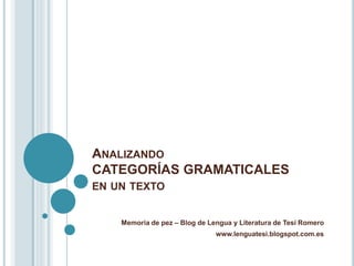 ANALIZANDO
CATEGORÍAS GRAMATICALES
EN UN TEXTO
Memoria de pez – Blog de Lengua y Literatura de Tesi Romero
www.lenguatesi....