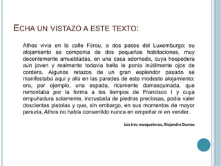 ECHA UN VISTAZO A ESTE TEXTO:
Athos vivía en la calle Férou, a dos pasos del Luxemburgo; su
alojamiento se componía de dos...