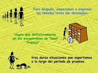 Poco después, empezamos a engrosar las temidas listas del desempleo. Hasta que definitivamente un día encontramos un “buen trabajo”... tras duras situaciones que soportamos a lo largo del período de pruebas. 
