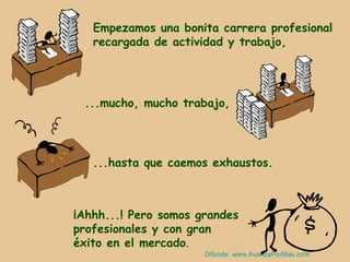 Empezamos una bonita carrera profesional
   recargada de actividad y trabajo,




 ...mucho, mucho trabajo,




   ...hasta que caemos exhaustos.



¡Ahhh...! Pero somos grandes
profesionales y con gran
éxito en el mercado.
                      Difunde: www.AvanzaPorMas.com
 