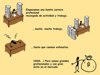 Empezamos una bonita carrera
profesional
recargada de actividad y trabajo,

...mucho, mucho trabajo,

...hasta que caemos exhaustos.

¡Ahhh...! Pero somos grandes
profesionales y con gran
éxito en el mercado.

 