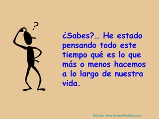 ¿Sabes?… He estado
pensando todo este
tiempo qué es lo que
más o menos hacemos
a lo largo de nuestra
vida.

Difunde: www.AvanzaPorMas.com

 