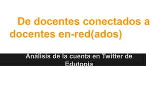De docentes conectados a
docentes en-red(ados)
Análisis de la cuenta en Twitter de
Edutopia

 