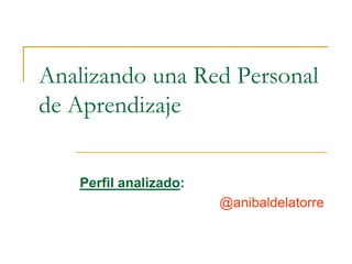 Analizando una Red Personal
de Aprendizaje
Perfil analizado:
@anibaldelatorre
 