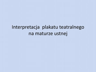 Interpretacja plakatu teatralnego
na maturze ustnej
 