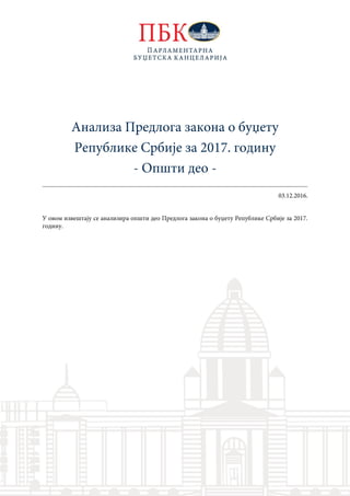 Анализа Предлога закона о буџету
Републике Србије за 2017. годину
- Општи део -
03.12.2016.
У овом извештају се анализира општи део Предлога закона о буџету Републике Србије за 2017.
годину.
 