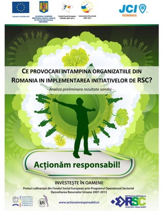 CE PROVOCARI INTAMPINA ORGANIZATIILE DIN
ROMANIA IN IMPLEMENTAREA INITIATIVELOR DE RSC?
                      - Analiza preliminara rezultate sondaj -




  www.ActionamResponsabil.ro
                                                                 1
 