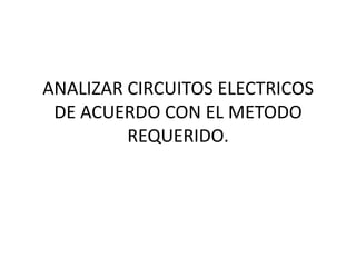ANALIZAR CIRCUITOS ELECTRICOS DE ACUERDO CON EL METODO REQUERIDO. 