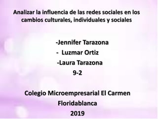Analizar la influencia de las redes sociales en los
cambios culturales, individuales y sociales
-Jennifer Tarazona
- Luzmar Ortiz
-Laura Tarazona
9-2
Colegio Microempresarial El Carmen
Floridablanca
2019
 