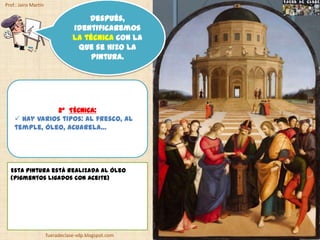 Prof.: Jairo Martín

                                     Después,
                                 identificaremos
                                 la técnica con la
                                  que se hizo la
                                      pintura.




                2º TÉCNICA:
     Hay varios tipos: al fresco, al
    temple, óleo, acuarela…




  Esta pintura está realizada al óleo
  (pigmentos ligados con aceite)




                      fueradeclase-vdp.blogspot.com
 