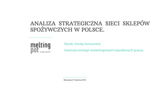 Rynek, trendy, konsument.
Ewolucja strategii marketingowych największych graczy.
Warszawa 27 stycznia 2016
ANALIZA STRATEGICZNA SIECI SKLEPÓW
SPOŻYWCZYCH W POLSCE.
 