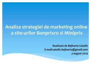 Analiza strategiei de marketing online
a site-urilor Bonprixro si Miniprix
Realizata de Bejinariu Catalin
E-mail:catalin.bejinariu@gmail.com
3 august 2014
 