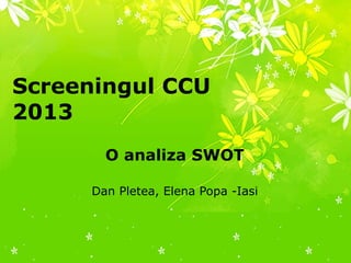 Screeningul CCU
2013
O analiza SWOT
Dan Pletea, Elena Popa -Iasi
 
