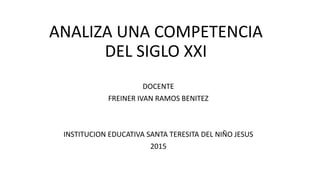 ANALIZA UNA COMPETENCIA
DEL SIGLO XXI
DOCENTE
FREINER IVAN RAMOS BENITEZ
INSTITUCION EDUCATIVA SANTA TERESITA DEL NIÑO JESUS
2015
 