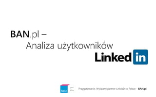 BAN.pl – 
Analiza użytkowników 
Przygotowanie: Wyłączny partner LinkedIn w Polsce - BAN.pl  