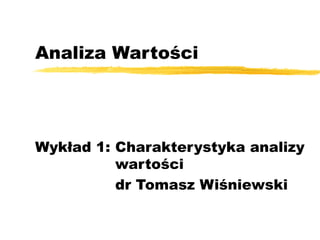 Analiza Wartości

Wykład 1: Charakterystyka analizy
wartości
dr Tomasz Wiśniewski

 